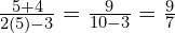 \frac{5+4}{2(5)-3} = \frac{9}{10-3} = \frac{9}{7}